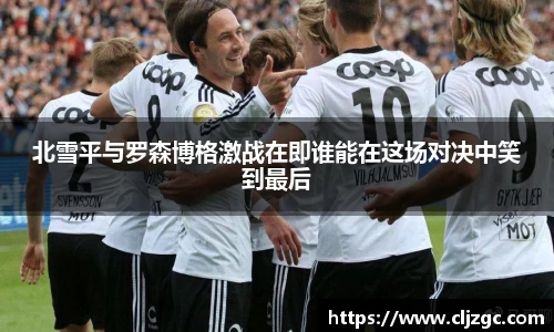 北雪平与罗森博格激战在即谁能在这场对决中笑到最后