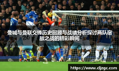曼城与曼联交锋历史回顾与战绩分析探讨两队宿敌之战的精彩瞬间